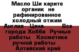 Масло Ши карите, органик, не рафинированное, холодный отжим. Англия › Цена ­ 449 - Все города Хобби. Ручные работы » Косметика ручной работы   . Алтайский край,Белокуриха г.